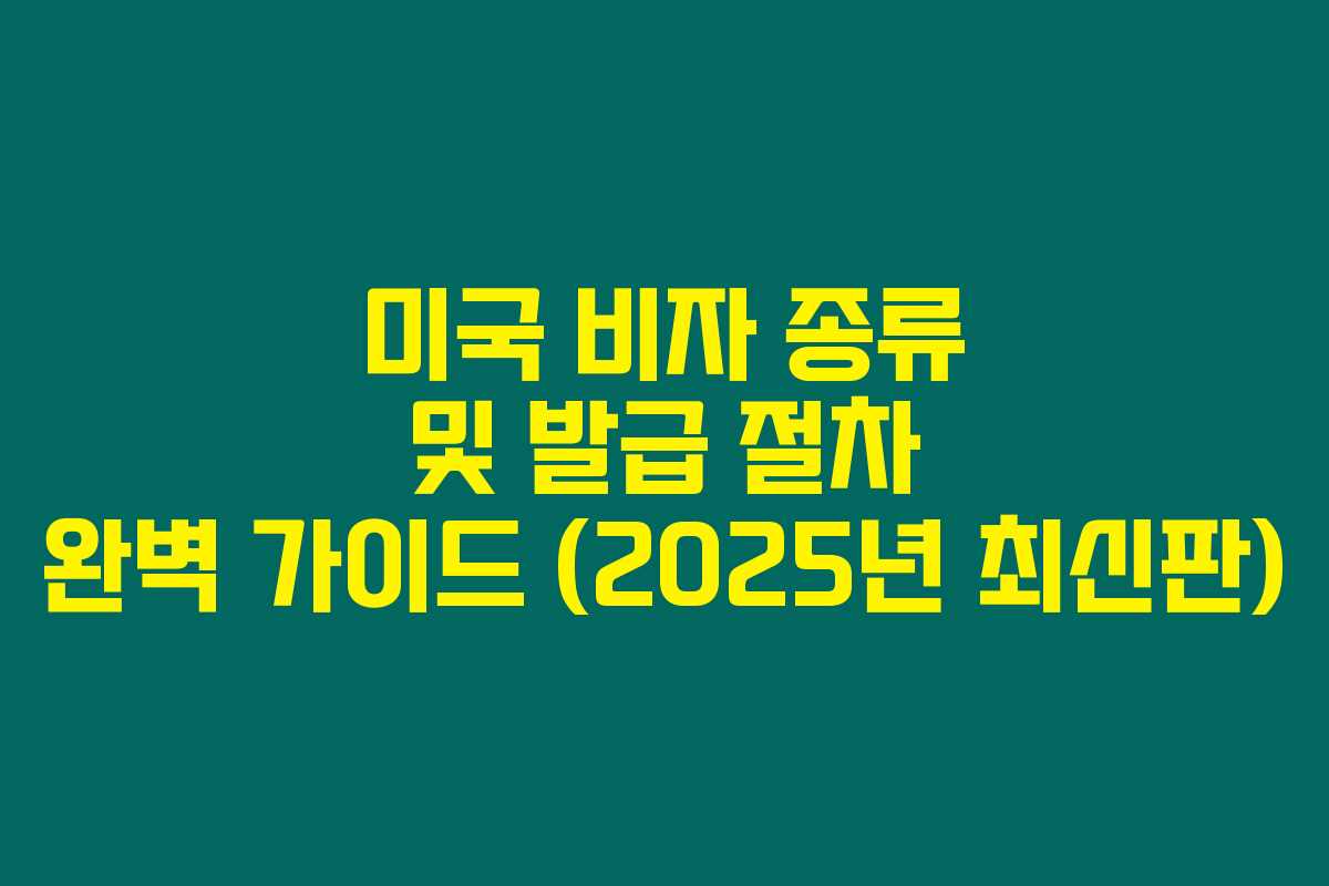 미국 비자 종류 및 발급 절차 완벽 가이드 (2025년 최신판)