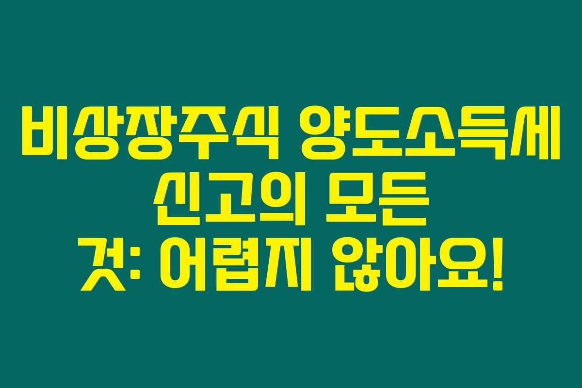 비상장주식 양도소득세 신고의 모든 것: 어렵지 않아요!