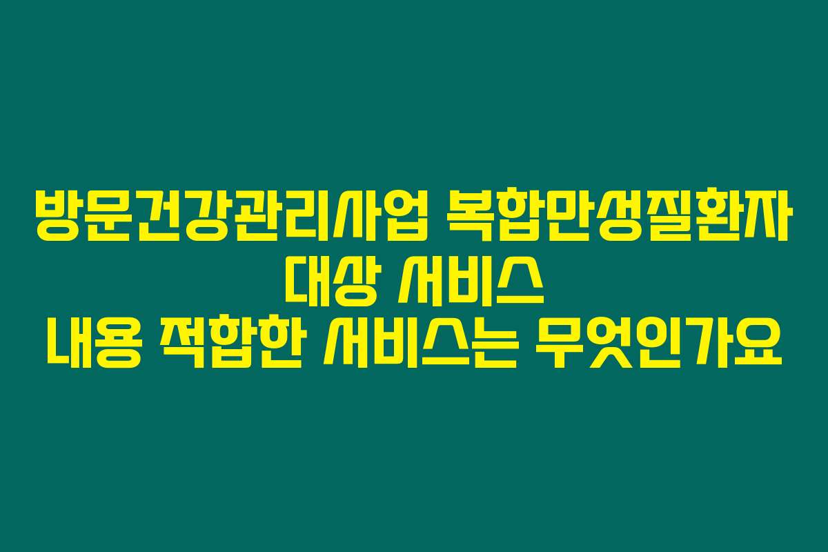 방문건강관리사업 복합만성질환자 대상 서비스 내용 적합한 서비스는 무엇인가요