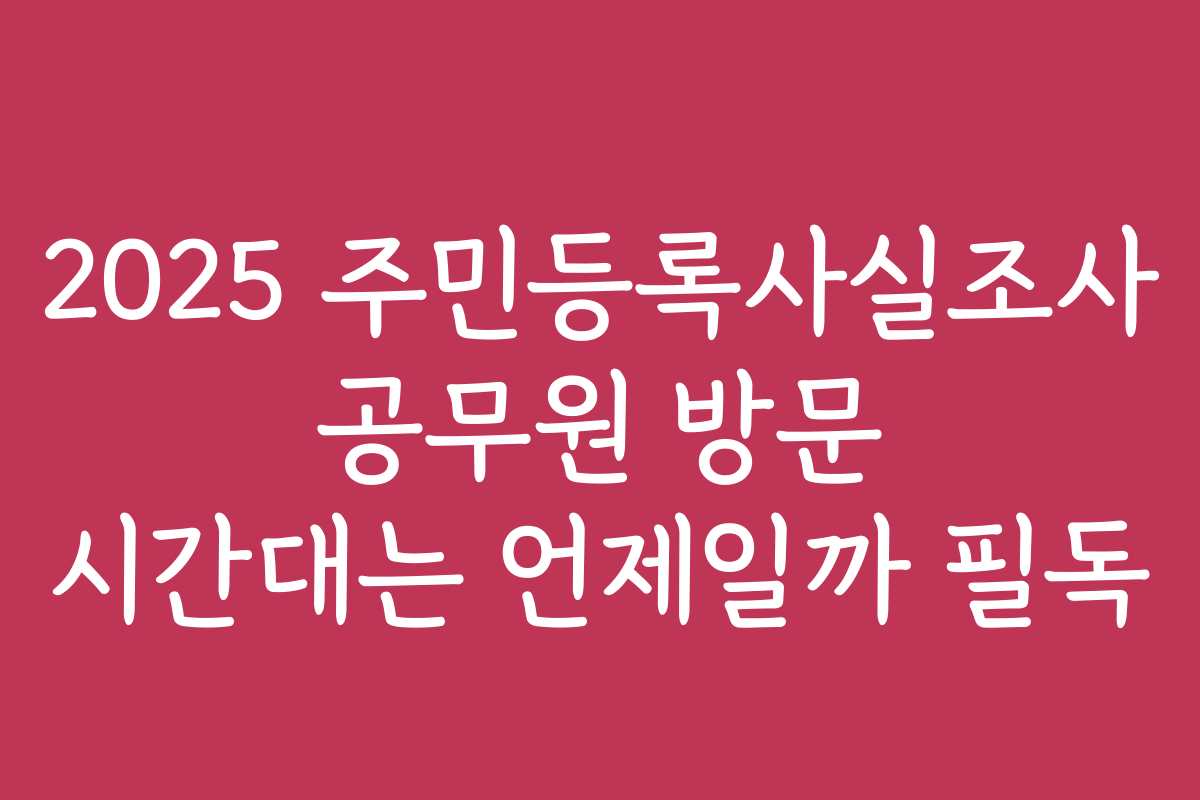 2025 주민등록사실조사 공무원 방문 시간대는 언제일까 필독