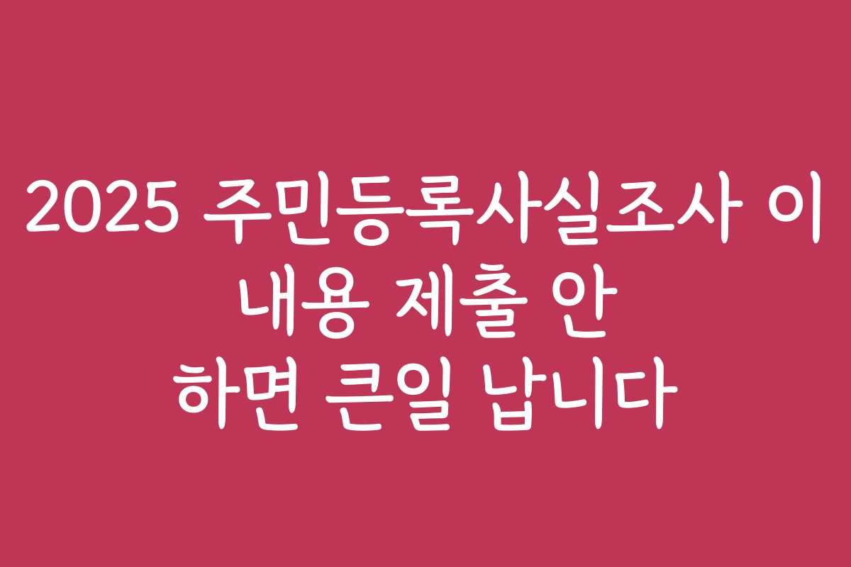 2025 주민등록사실조사 이 내용 제출 안 하면 큰일 납니다