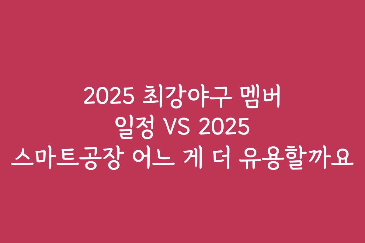 2025 최강야구 멤버 일정 VS 2025 스마트공장 어느 게 더 유용할까요