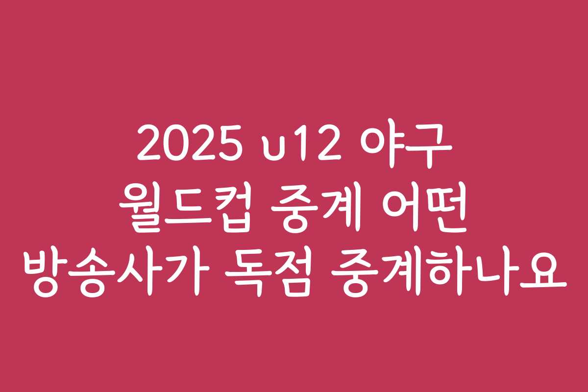 2025 u12 야구 월드컵 중계 어떤 방송사가 독점 중계하나요