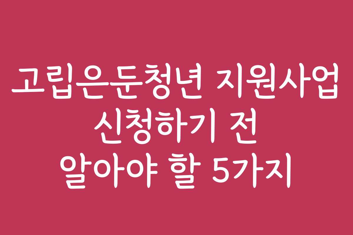 고립은둔청년 지원사업 신청하기 전 알아야 할 5가지