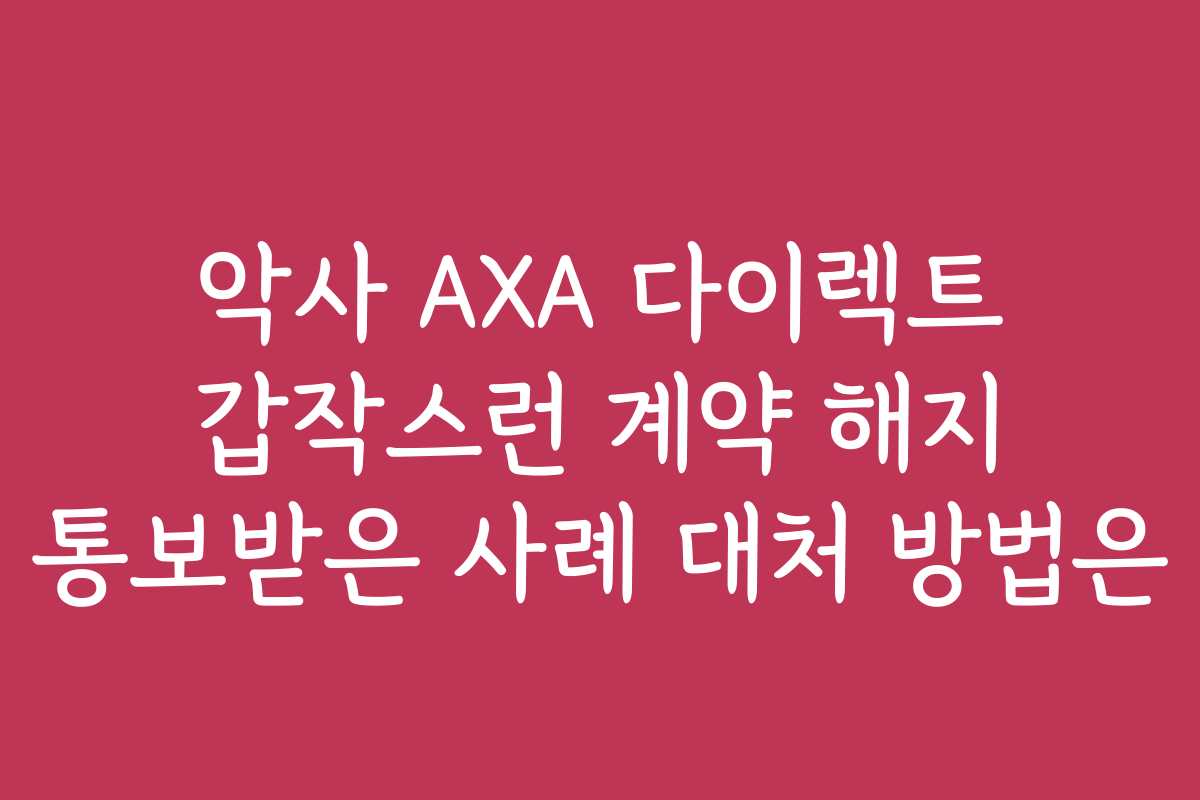 악사 AXA 다이렉트 갑작스런 계약 해지 통보받은 사례 대처 방법은