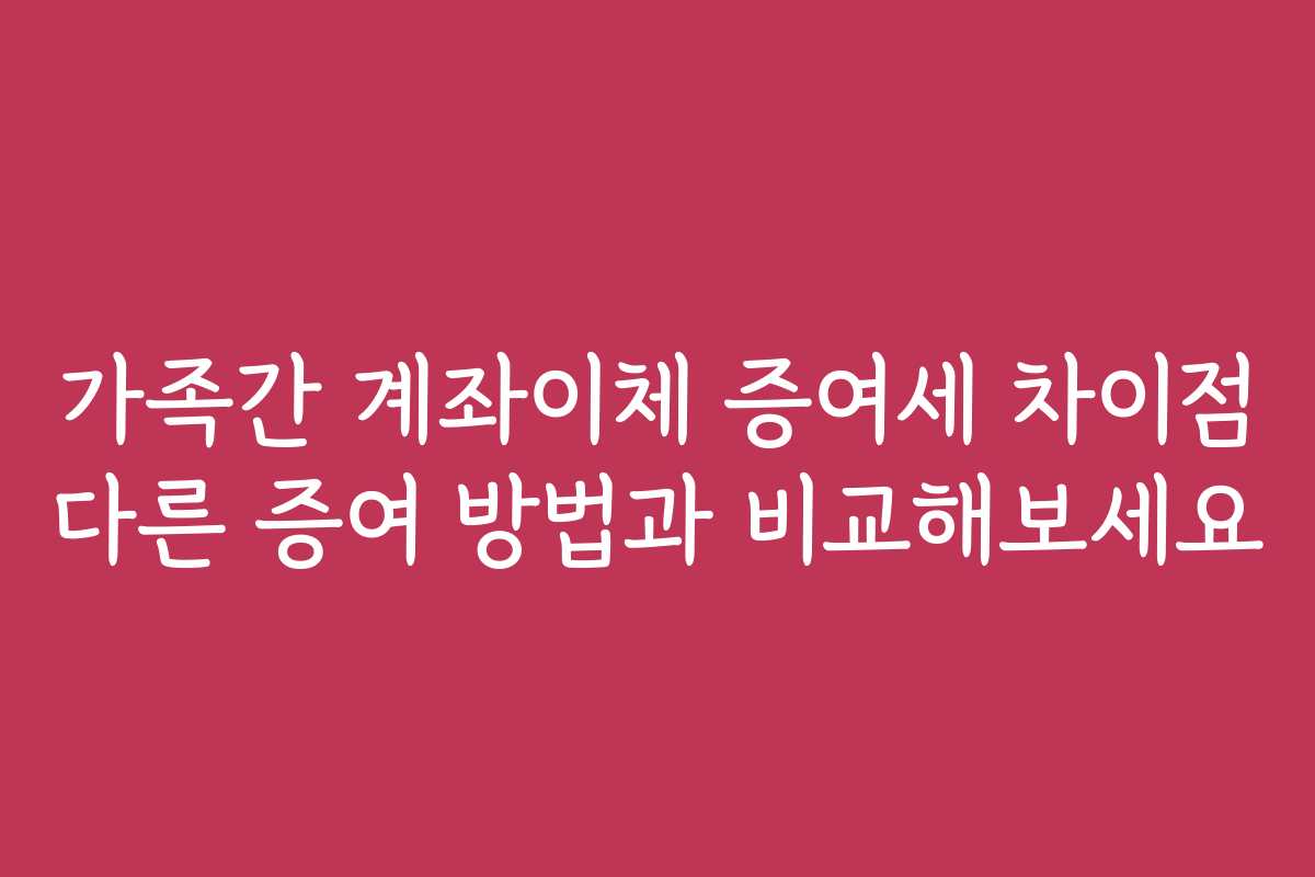 가족간 계좌이체 증여세 차이점 다른 증여 방법과 비교해보세요