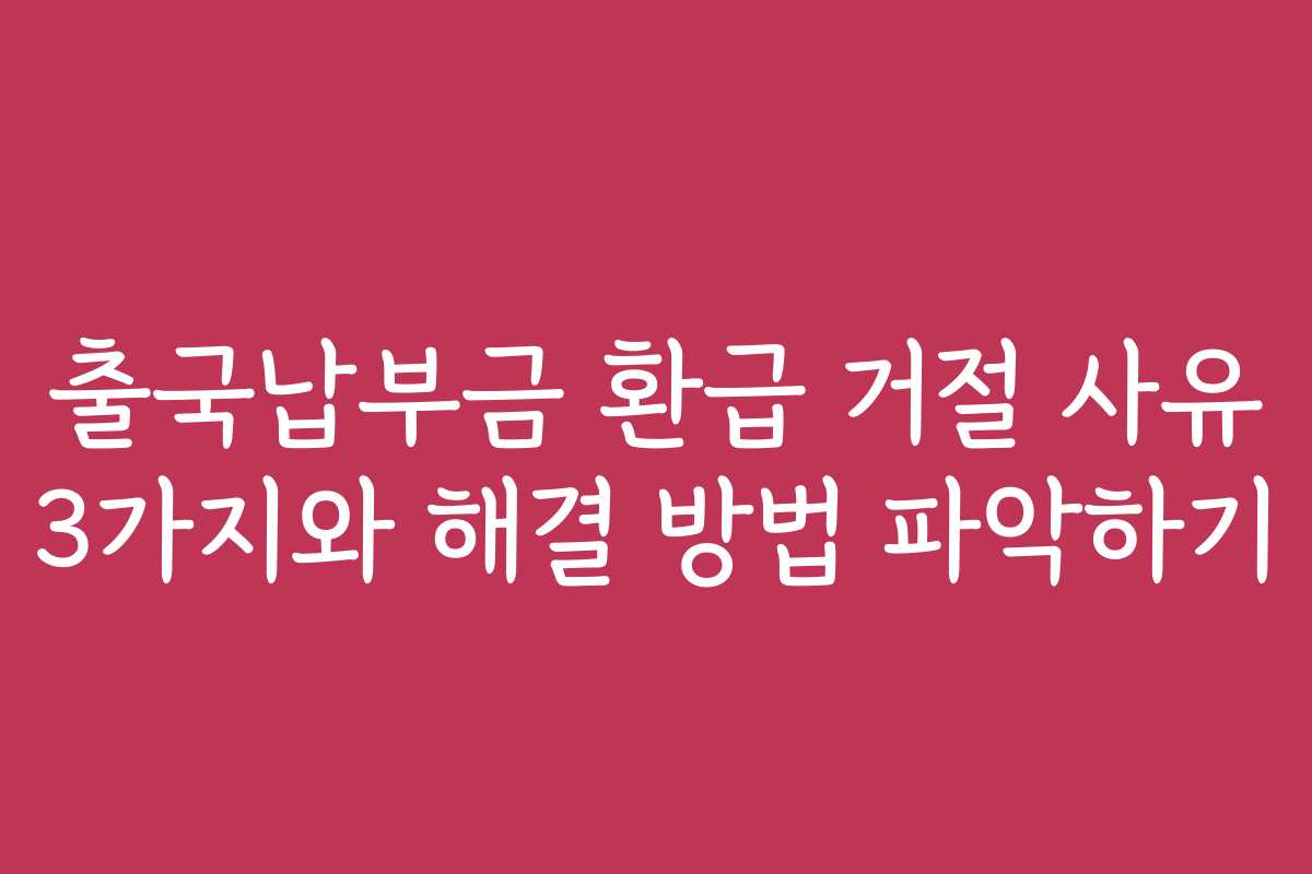 출국납부금 환급 거절 사유 3가지와 해결 방법 파악하기