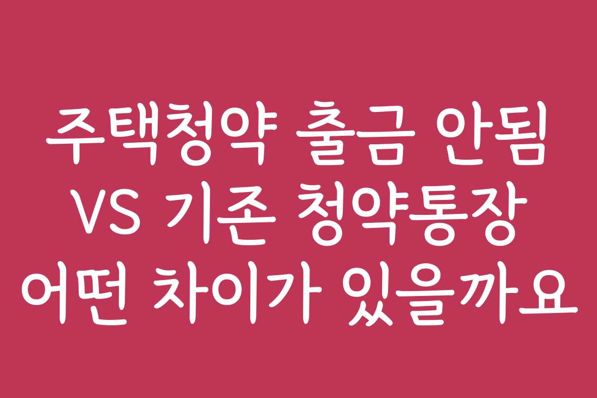 주택청약 출금 안됨 VS 기존 청약통장 어떤 차이가 있을까요