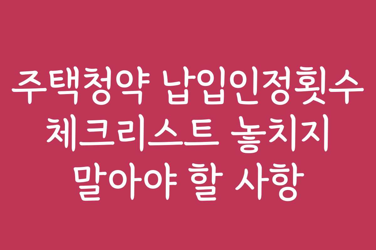 주택청약 납입인정횟수 체크리스트 놓치지 말아야 할 사항