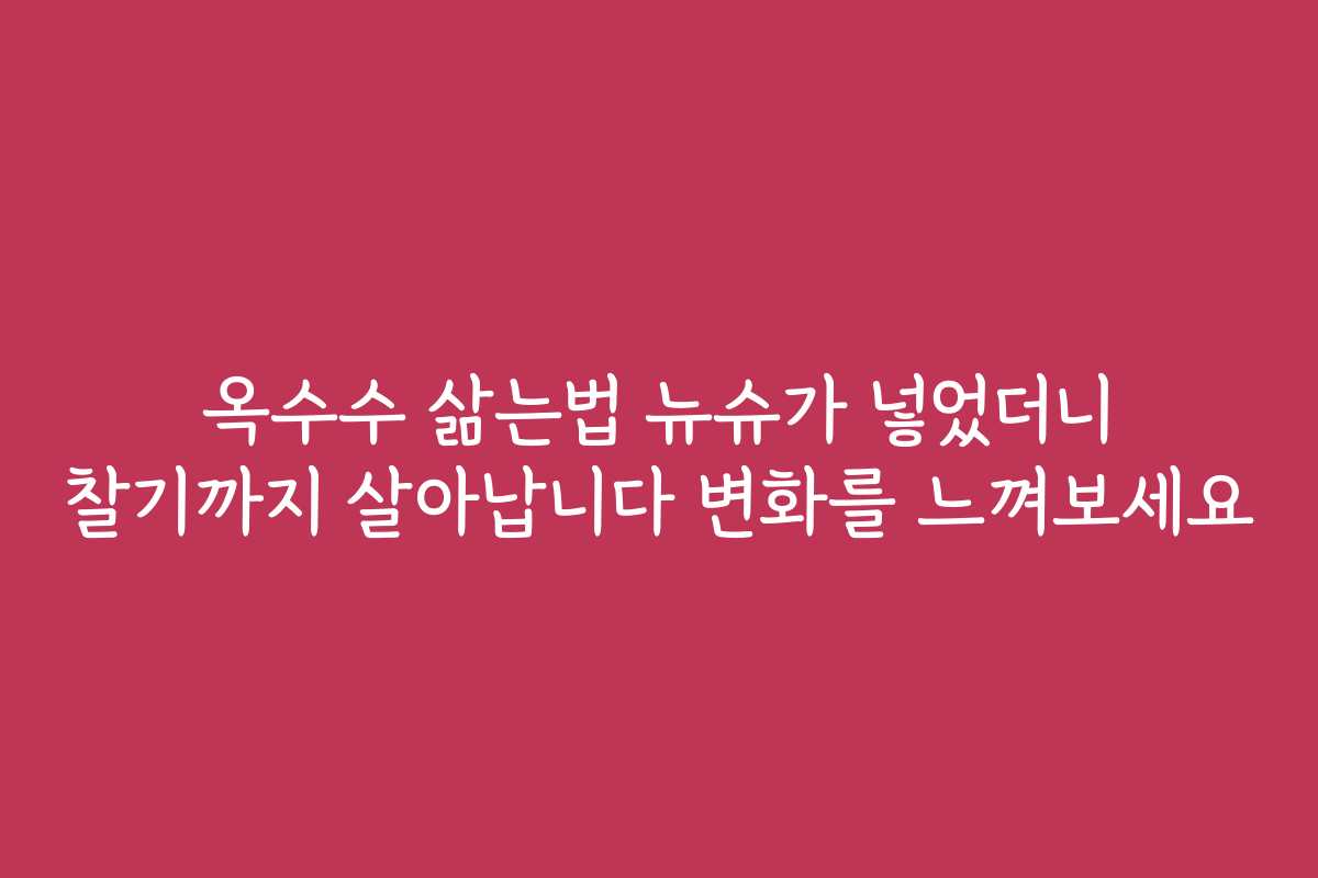 옥수수 삶는법 뉴슈가 넣었더니 찰기까지 살아납니다 변화를 느껴보세요