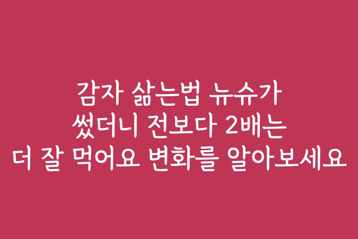 감자 삶는법 뉴슈가 썼더니 전보다 2배는 더 잘 먹어요 변화를 알아보세요