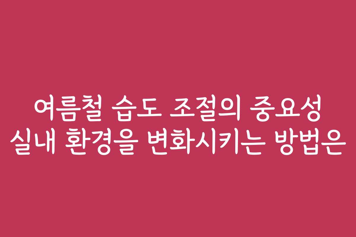 여름철 습도 조절의 중요성 실내 환경을 변화시키는 방법은