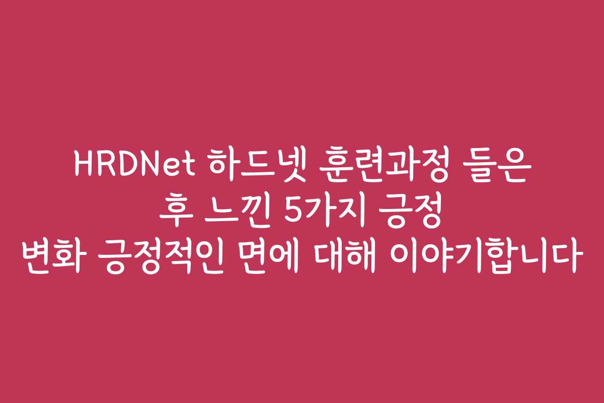 HRDNet 하드넷 훈련과정 들은 후 느낀 5가지 긍정 변화 긍정적인 면에 대해 이야기합니다