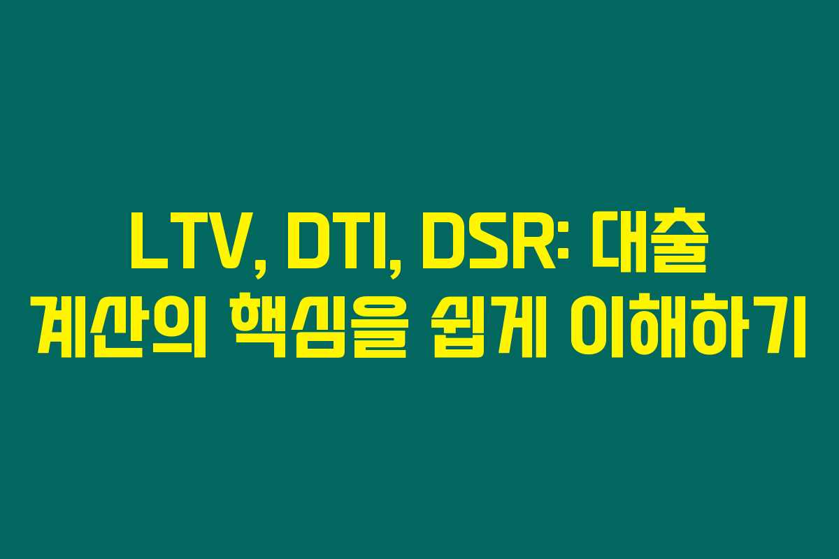 LTV, DTI, DSR: 대출 계산의 핵심을 쉽게 이해하기