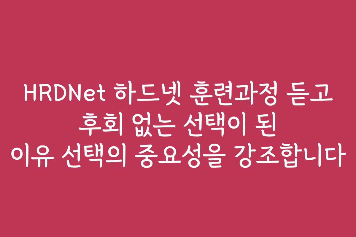 HRDNet 하드넷 훈련과정 듣고 후회 없는 선택이 된 이유 선택의 중요성을 강조합니다