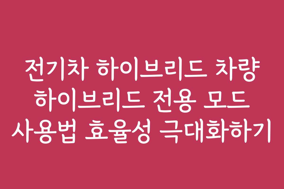 전기차 하이브리드 차량 하이브리드 전용 모드 사용법 효율성 극대화하기