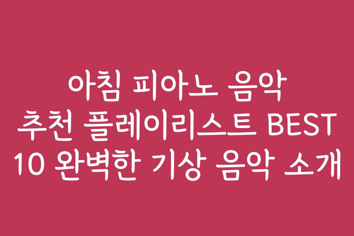 아침 피아노 음악 추천 플레이리스트 BEST 10 완벽한 기상 음악 소개