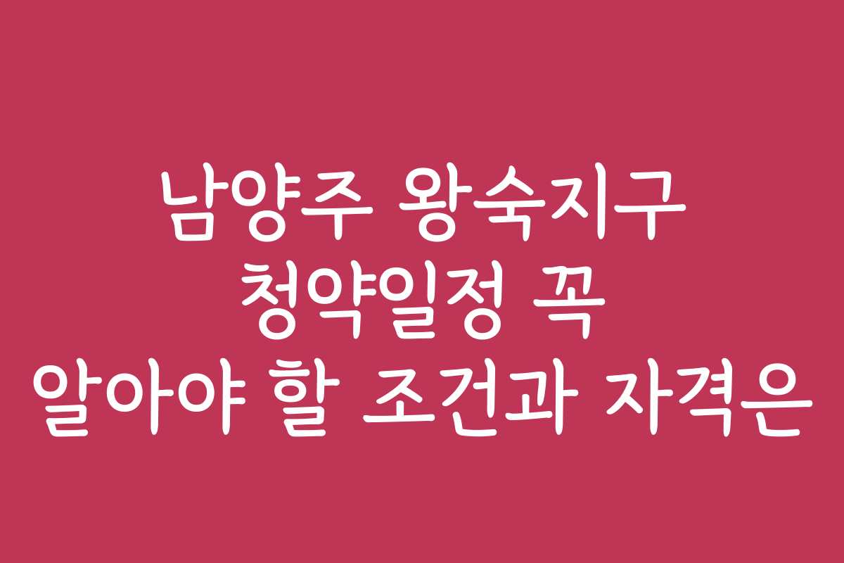 남양주 왕숙지구 청약일정 꼭 알아야 할 조건과 자격은