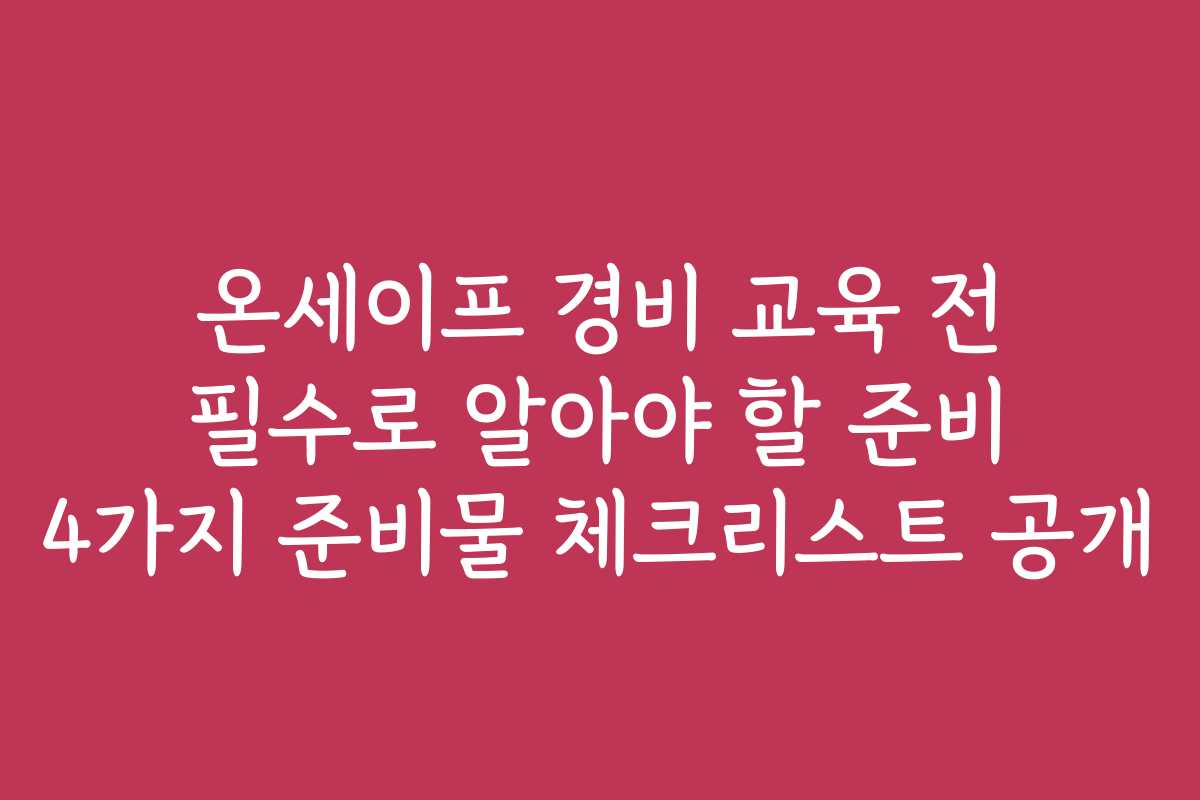 온세이프 경비 교육 전 필수로 알아야 할 준비 4가지 준비물 체크리스트 공개