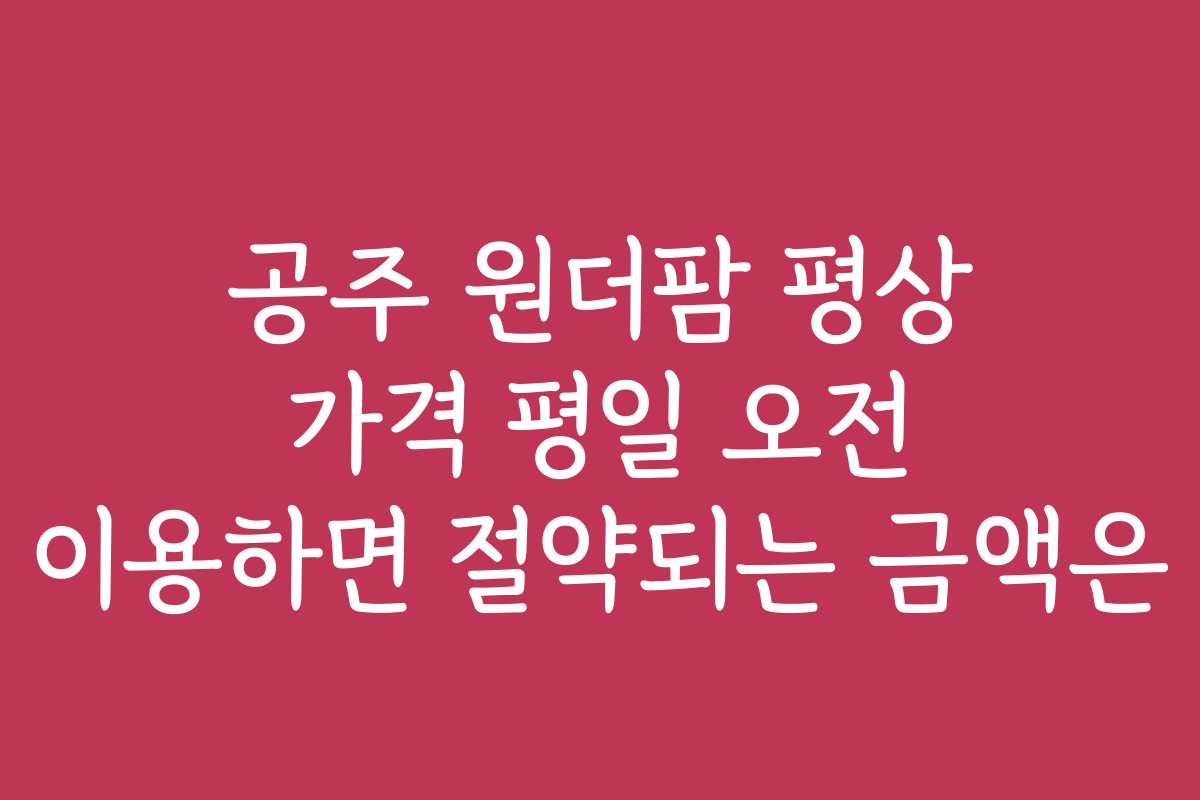 공주 원더팜 평상 가격 평일 오전 이용하면 절약되는 금액은