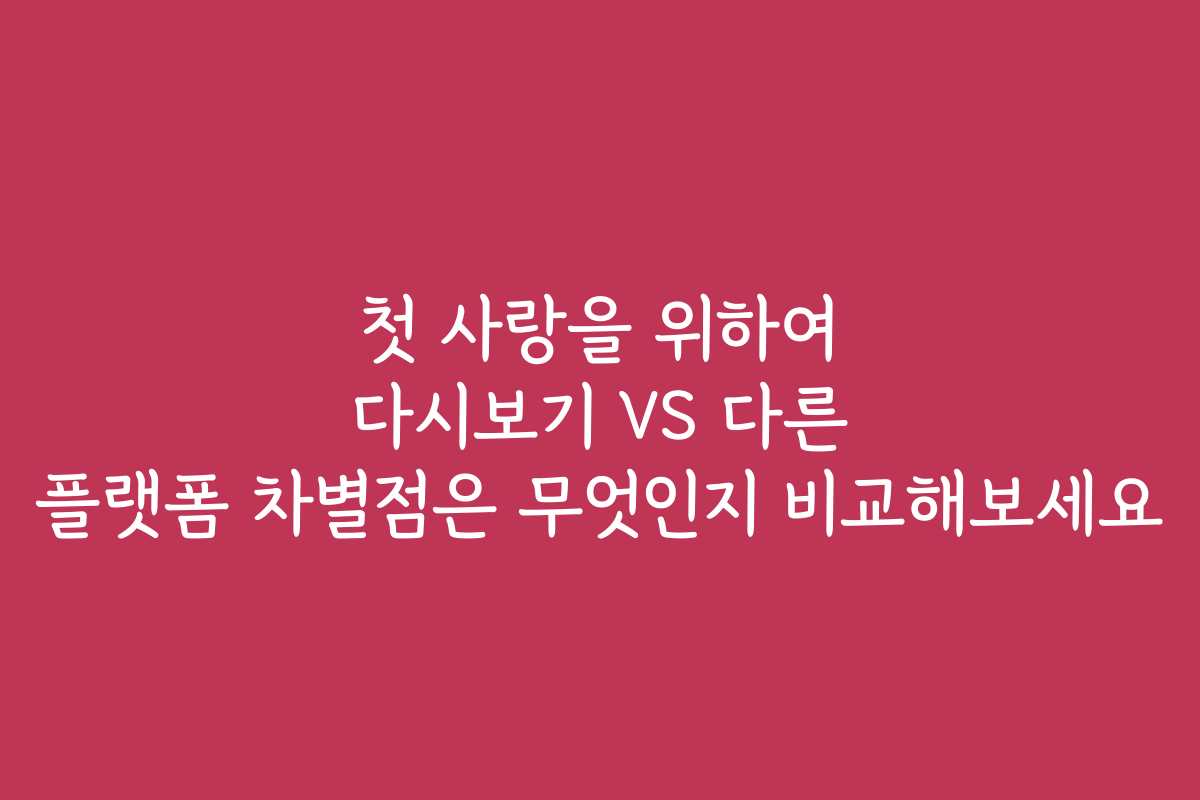 첫 사랑을 위하여 다시보기 VS 다른 플랫폼 차별점은 무엇인지 비교해보세요