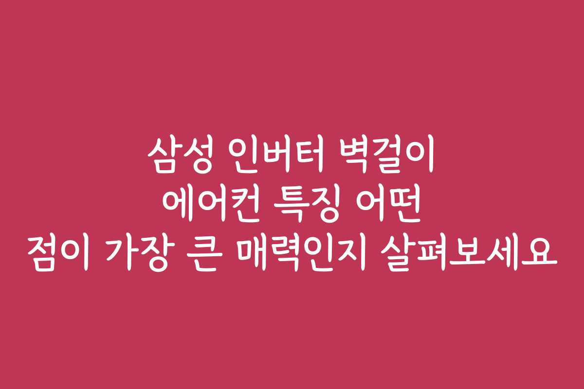 삼성 인버터 벽걸이 에어컨 특징 어떤 점이 가장 큰 매력인지 살펴보세요