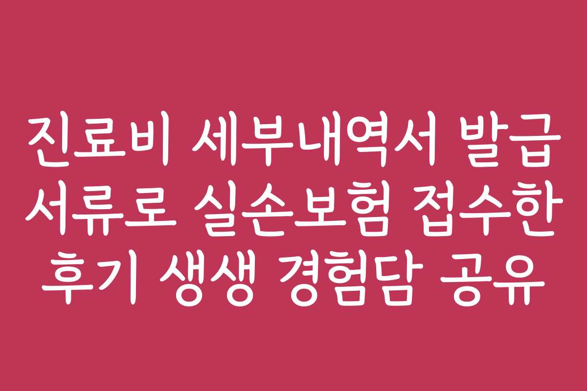 진료비 세부내역서 발급 서류로 실손보험 접수한 후기 생생 경험담 공유