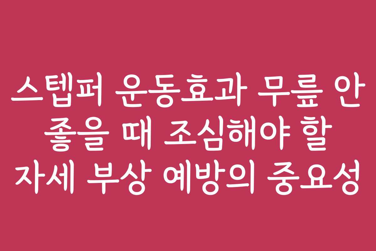 스텝퍼 운동효과 무릎 안 좋을 때 조심해야 할 자세 부상 예방의 중요성