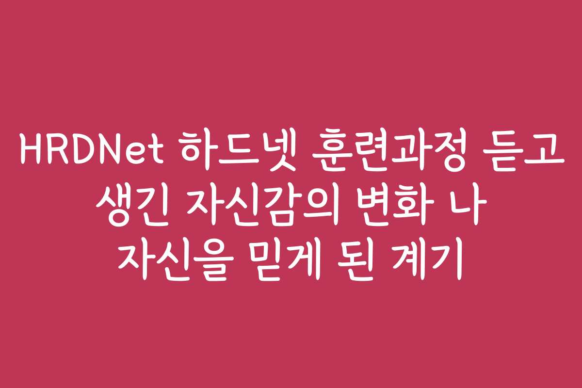 HRDNet 하드넷 훈련과정 듣고 생긴 자신감의 변화 나 자신을 믿게 된 계기