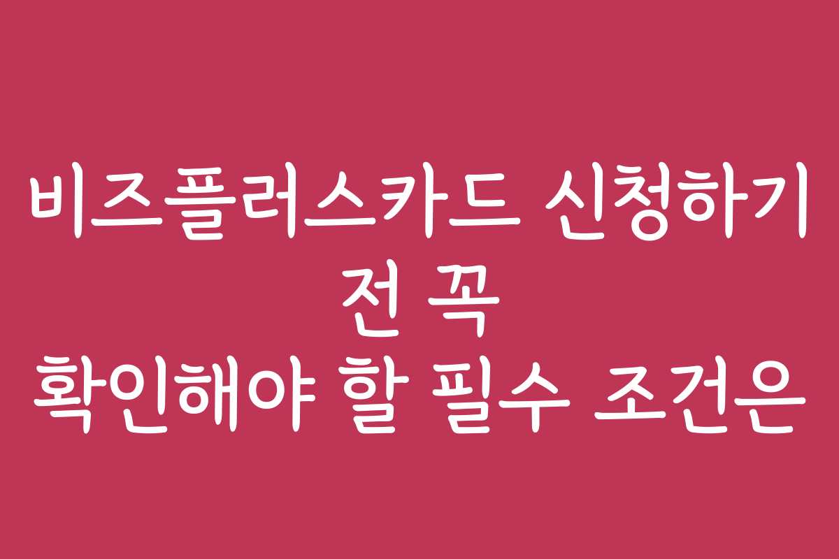 비즈플러스카드 신청하기 전 꼭 확인해야 할 필수 조건은