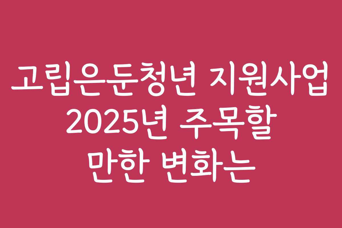 고립은둔청년 지원사업 2025년 주목할 만한 변화는
