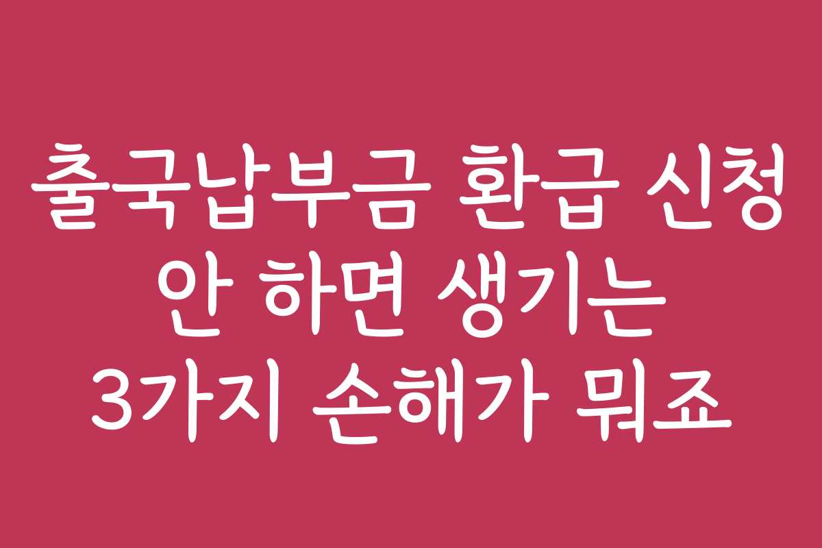 출국납부금 환급 신청 안 하면 생기는 3가지 손해가 뭐죠