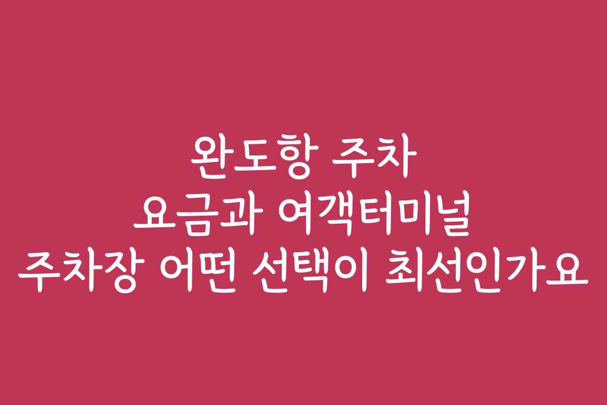 완도항 주차 요금과 여객터미널 주차장 어떤 선택이 최선인가요