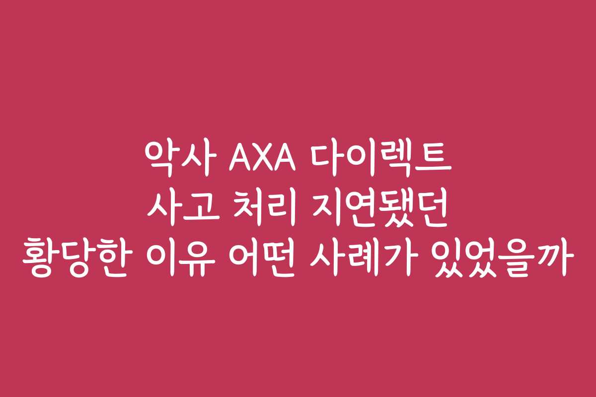 악사 AXA 다이렉트 사고 처리 지연됐던 황당한 이유 어떤 사례가 있었을까
