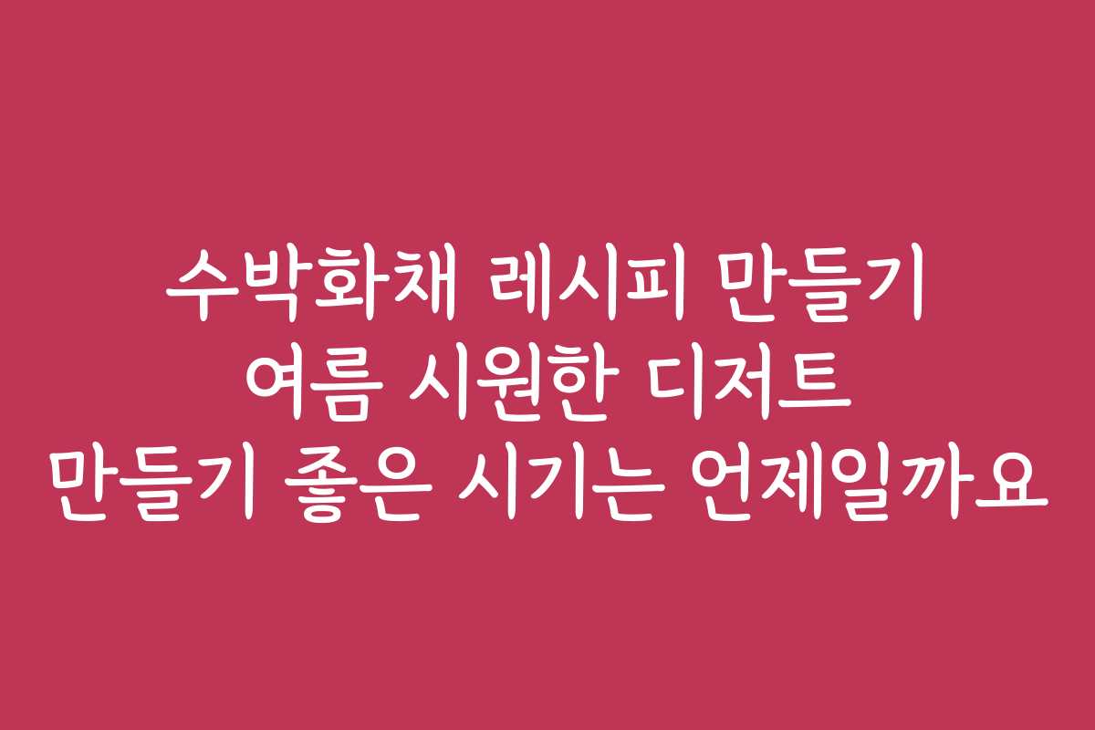 수박화채 레시피 만들기 여름 시원한 디저트 만들기 좋은 시기는 언제일까요