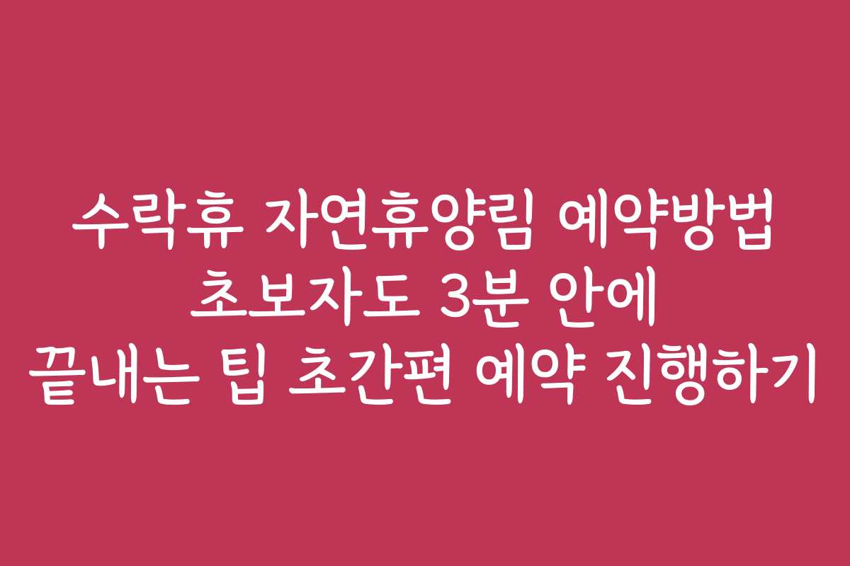 수락휴 자연휴양림 예약방법 초보자도 3분 안에 끝내는 팁 초간편 예약 진행하기