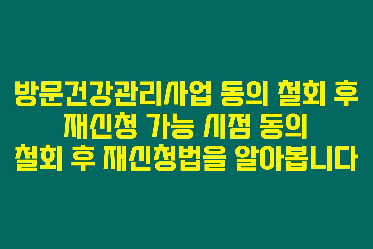 방문건강관리사업 동의 철회 후 재신청 가능 시점 동의 철회 후 재신청법을 알아봅니다