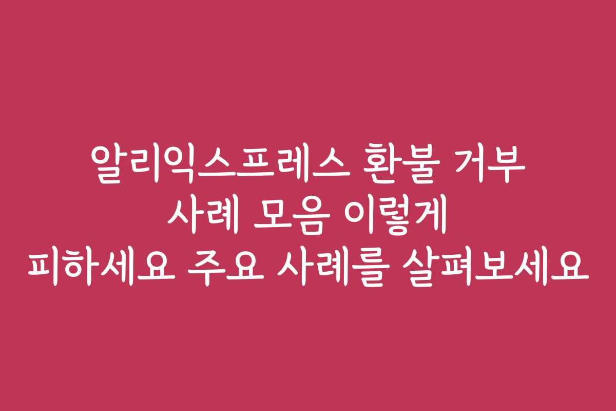 알리익스프레스 환불 거부 사례 모음 이렇게 피하세요 주요 사례를 살펴보세요