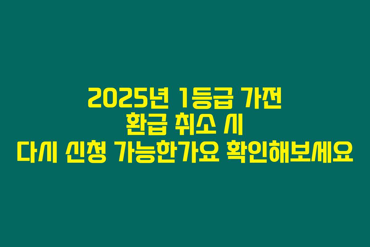 2025년 1등급 가전 환급 취소 시 다시 신청 가능한가요 확인해보세요