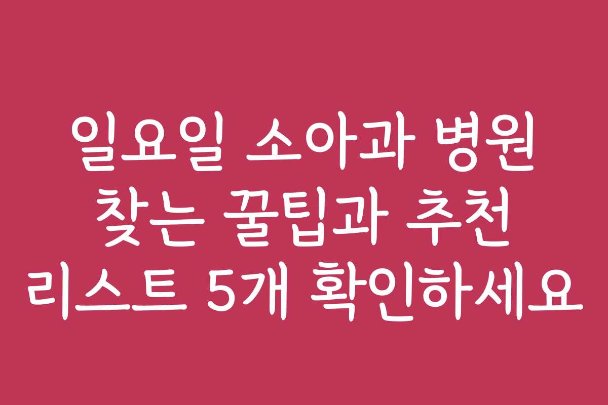 일요일 소아과 병원 찾는 꿀팁과 추천 리스트 5개 확인하세요