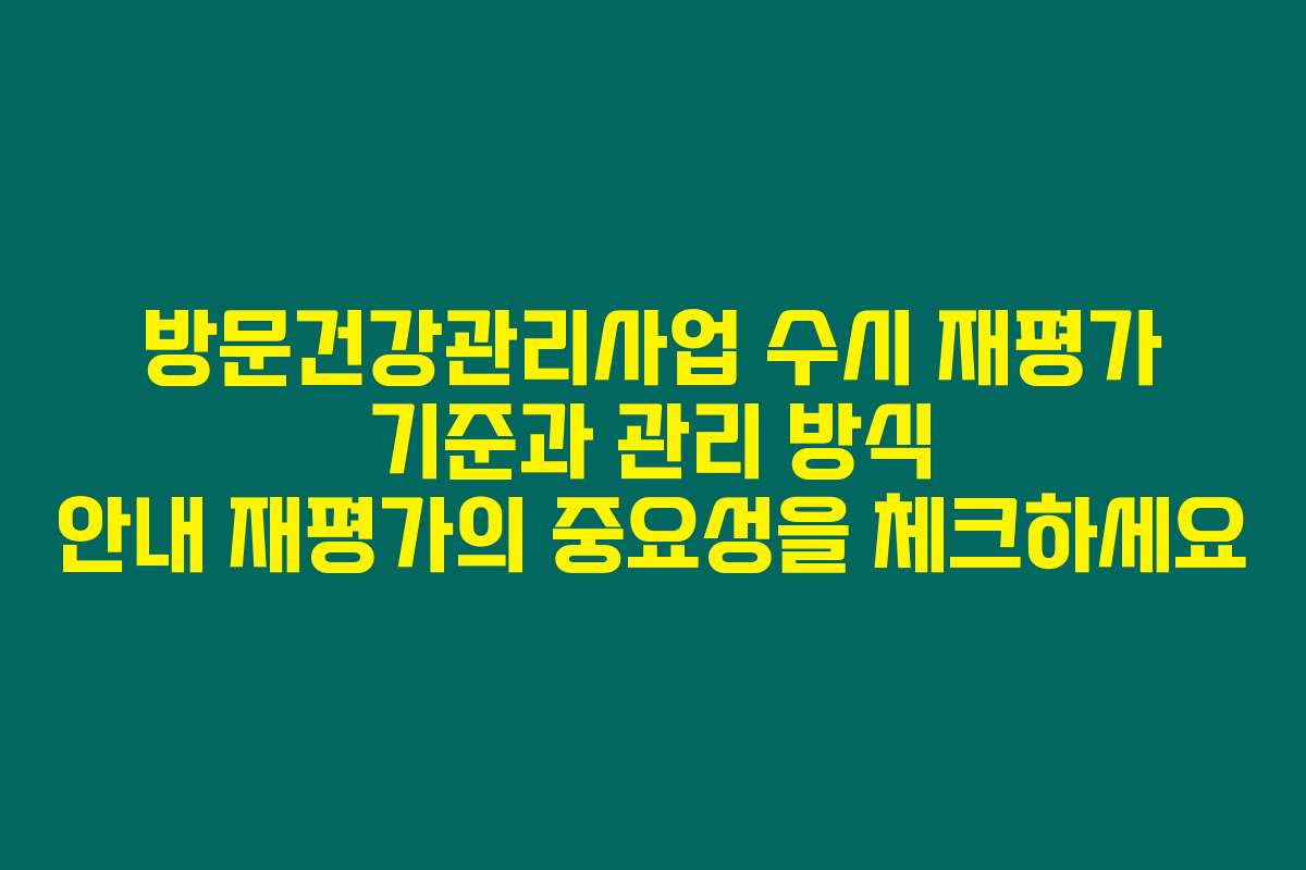 방문건강관리사업 수시 재평가 기준과 관리 방식 안내 재평가의 중요성을 체크하세요