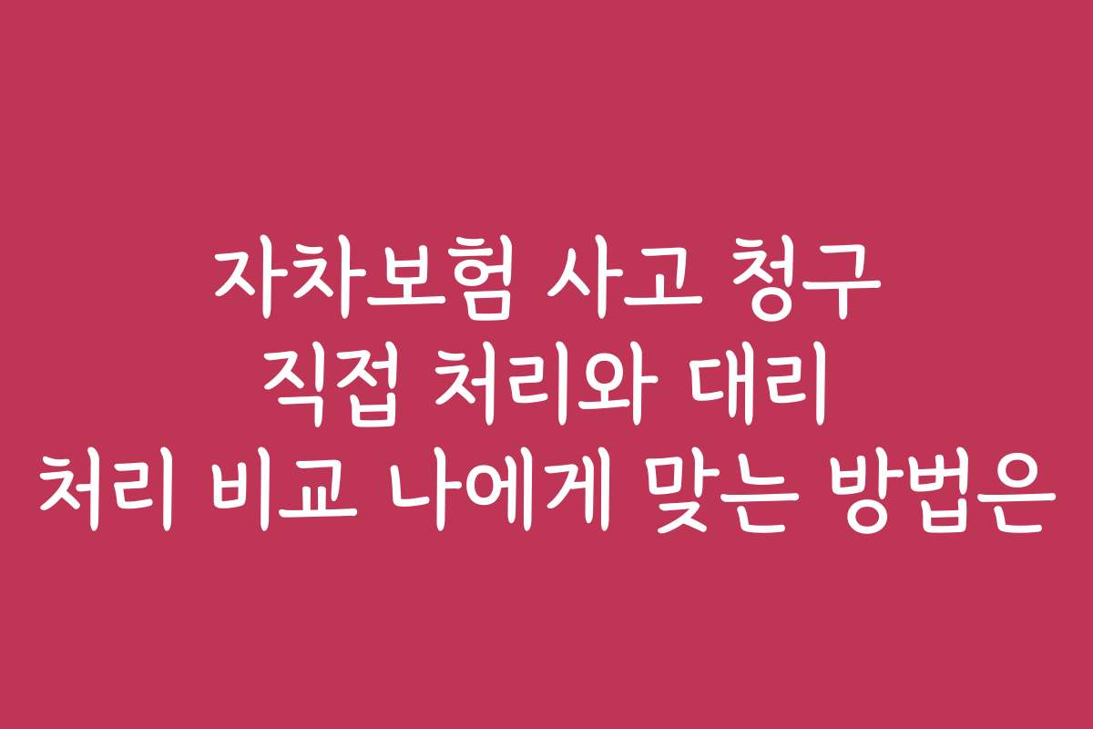 자차보험 사고 청구 직접 처리와 대리 처리 비교 나에게 맞는 방법은