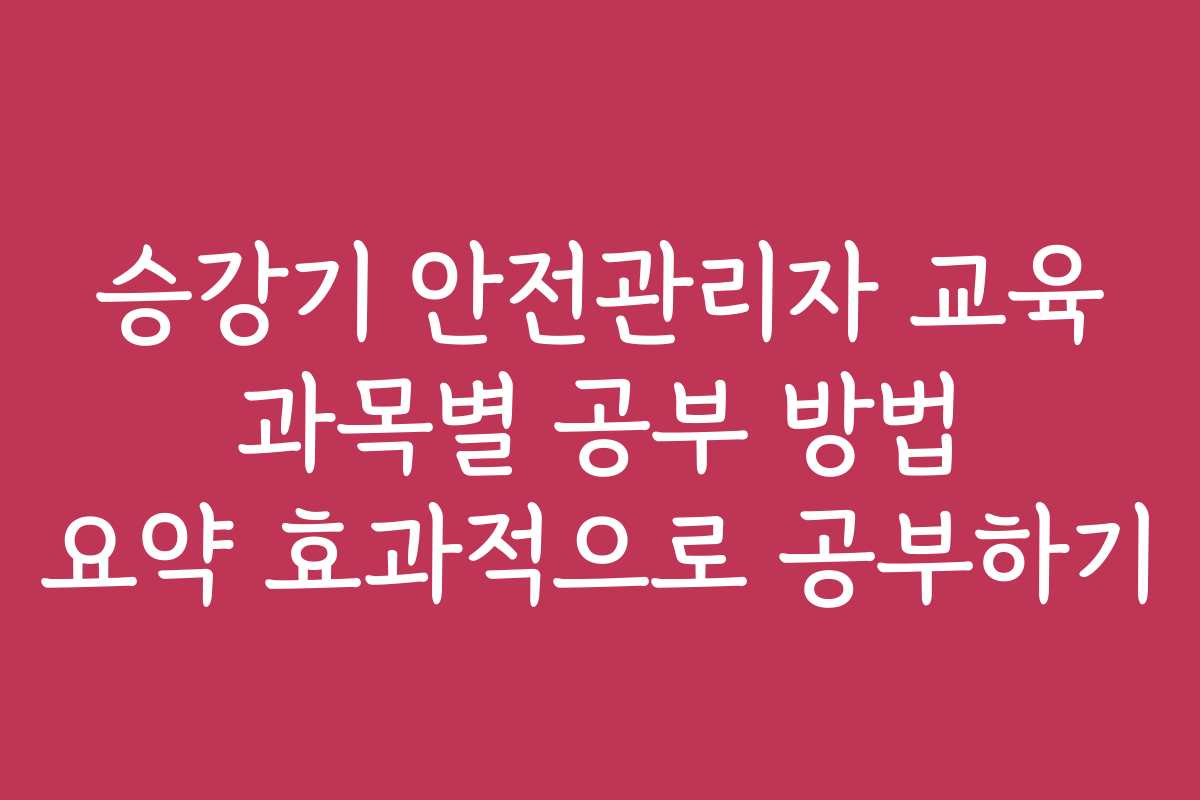 승강기 안전관리자 교육 과목별 공부 방법 요약 효과적으로 공부하기