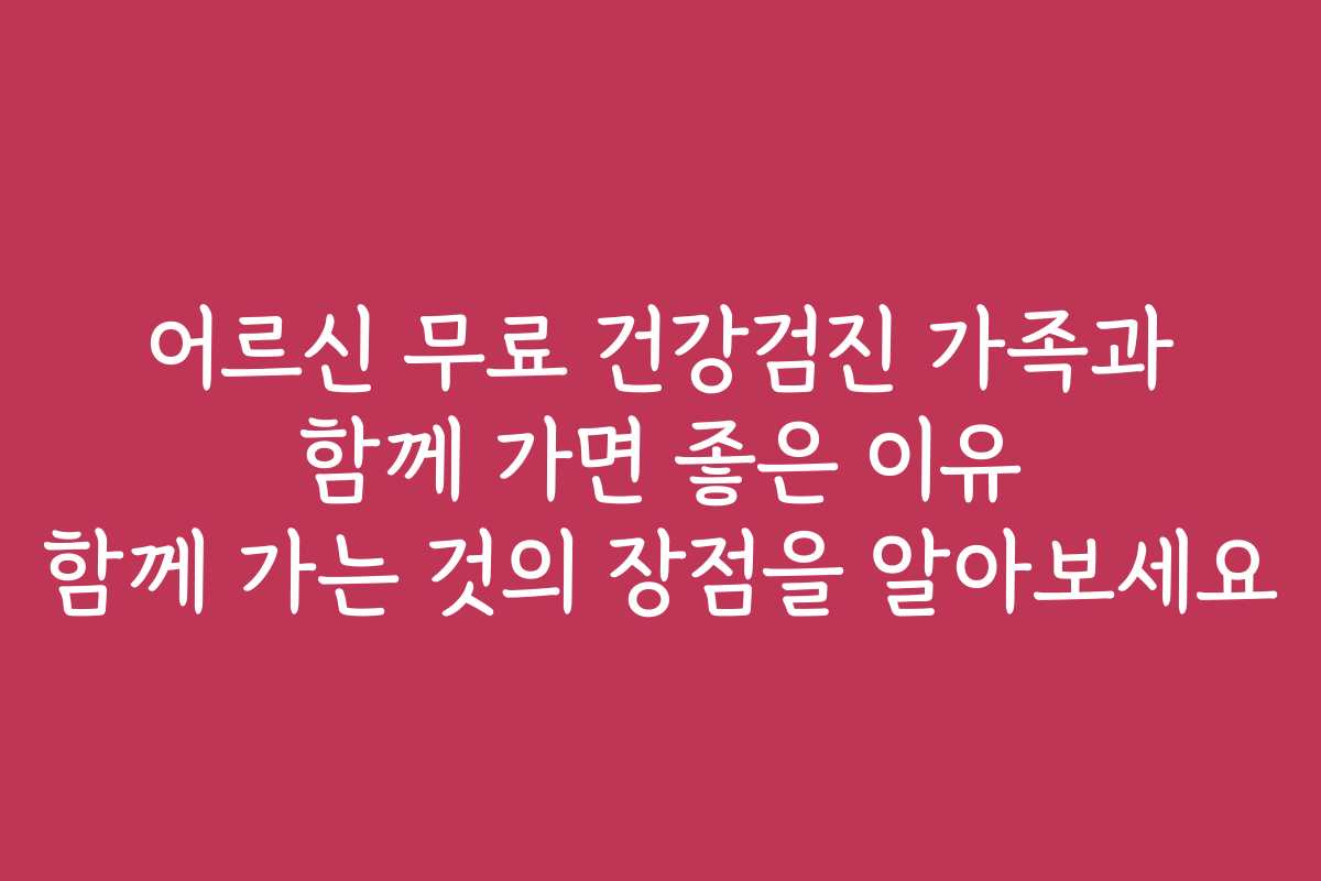 어르신 무료 건강검진 가족과 함께 가면 좋은 이유 함께 가는 것의 장점을 알아보세요