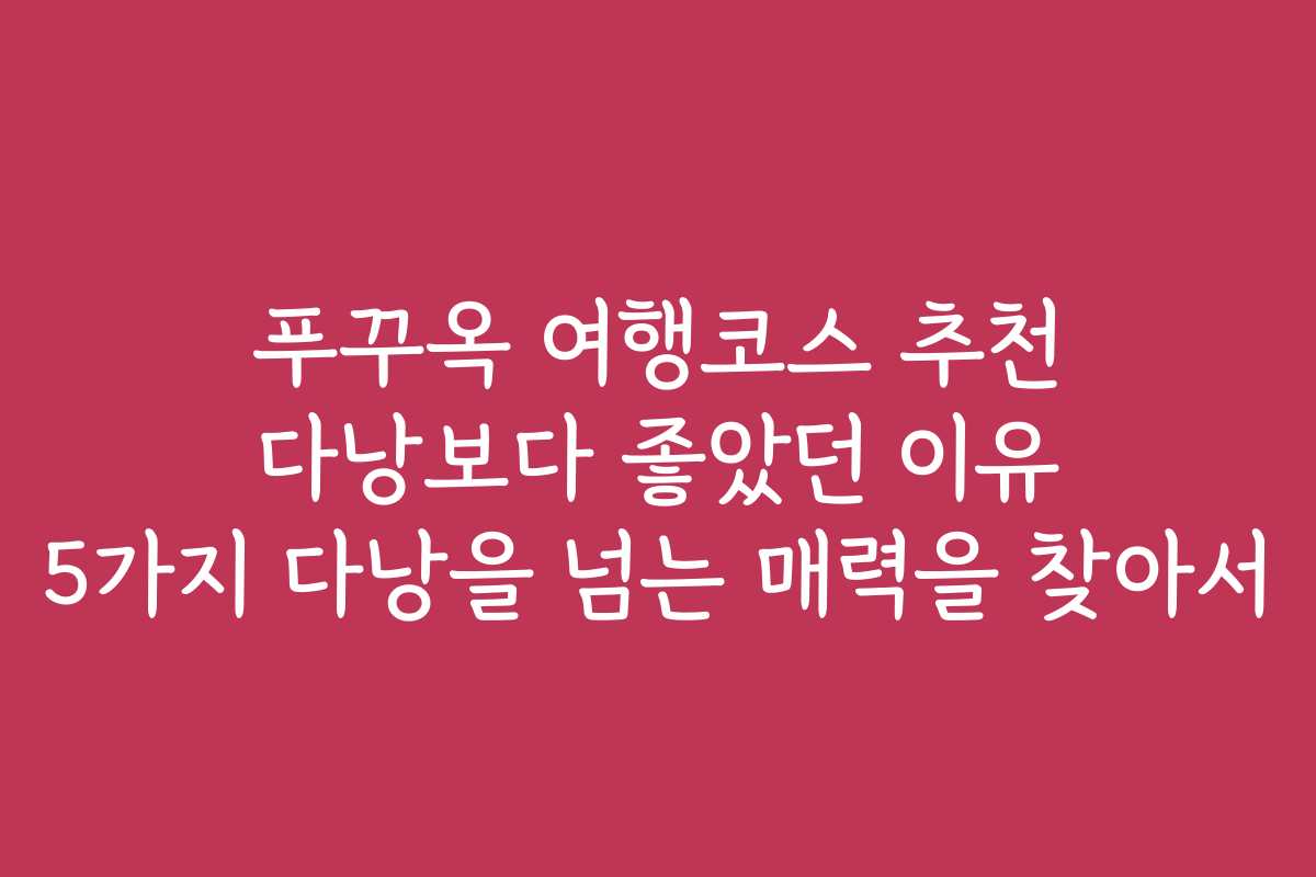 푸꾸옥 여행코스 추천 다낭보다 좋았던 이유 5가지 다낭을 넘는 매력을 찾아서