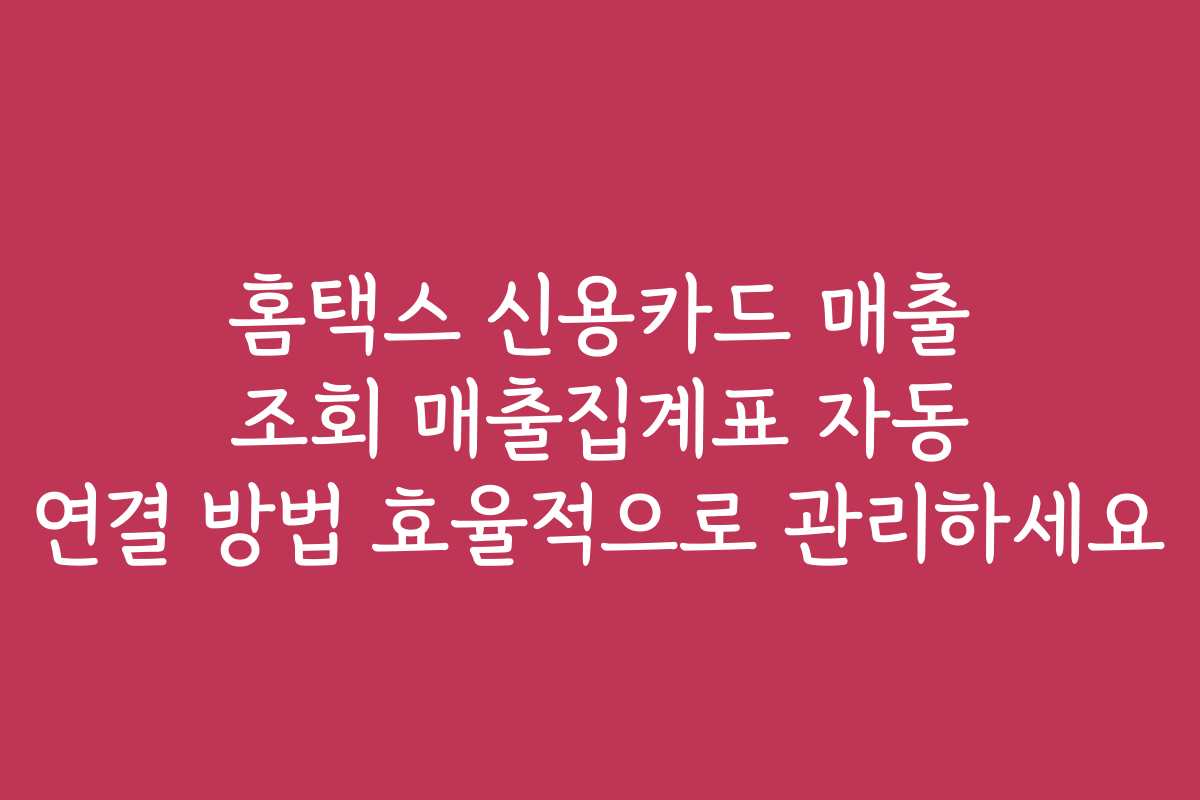 홈택스 신용카드 매출 조회 매출집계표 자동 연결 방법 효율적으로 관리하세요