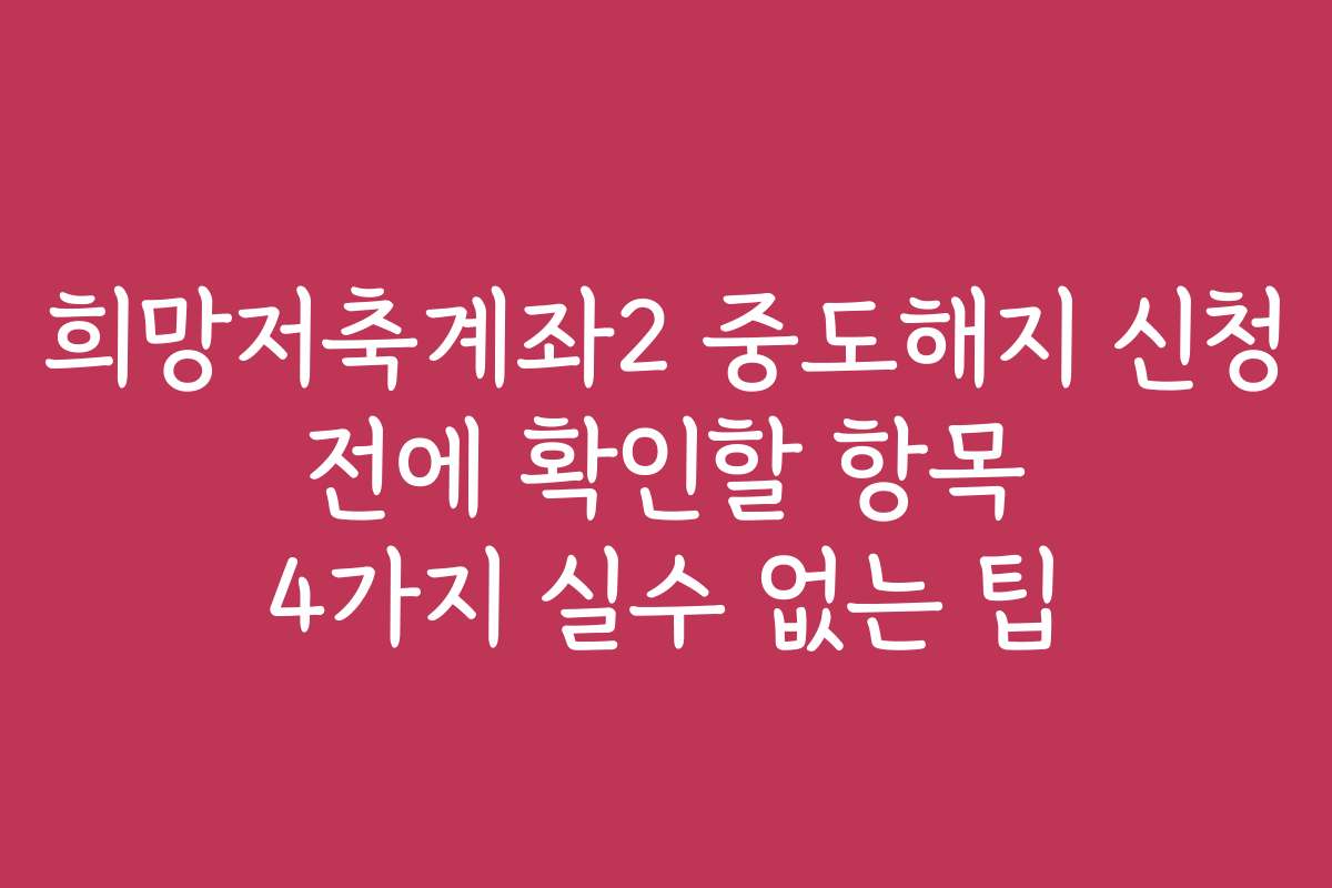 희망저축계좌2 중도해지 신청 전에 확인할 항목 4가지 실수 없는 팁