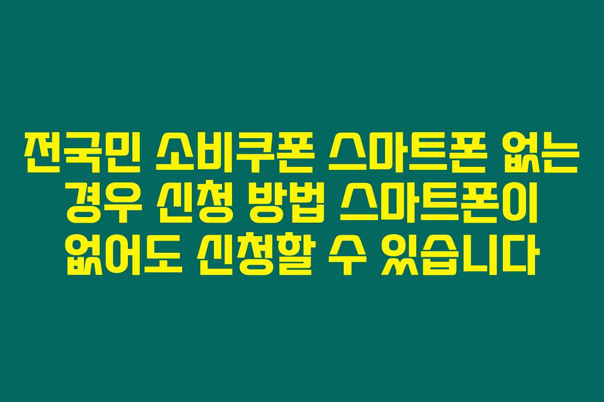 전국민 소비쿠폰 스마트폰 없는 경우 신청 방법 스마트폰이 없어도 신청할 수 있습니다
