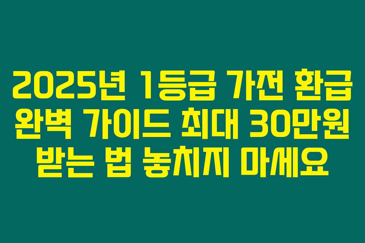 2025년 1등급 가전 환급 완벽 가이드 최대 30만원 받는 법 놓치지 마세요