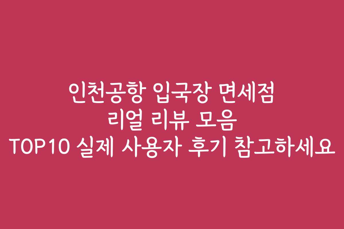 인천공항 입국장 면세점 리얼 리뷰 모음 TOP10 실제 사용자 후기 참고하세요